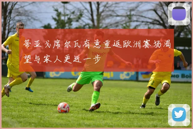 蒂亚戈席尔瓦有意重返欧洲赛场渴望与家人更近一步
