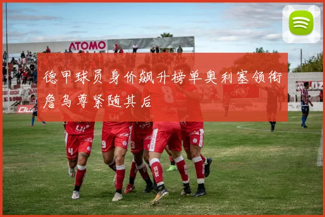 德甲球员身价飙升榜单奥利塞领衔詹乌尊紧随其后