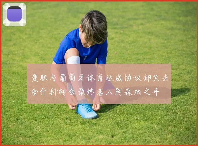曼联与葡萄牙体育达成协议却失去舍什科转会最终落入阿森纳之手