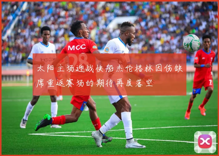 太阳主场迎战快船杰伦格林因伤缺席重返赛场的期待再度落空