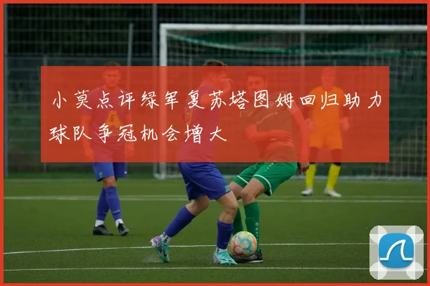 小莫点评绿军复苏塔图姆回归助力球队争冠机会增大