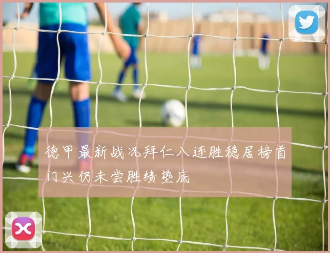 德甲最新战况拜仁八连胜稳居榜首门兴仍未尝胜绩垫底