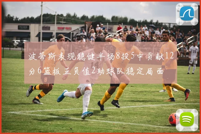 波蒂斯表现稳健半场8投5中贡献12分6篮板正负值2助球队稳定局面