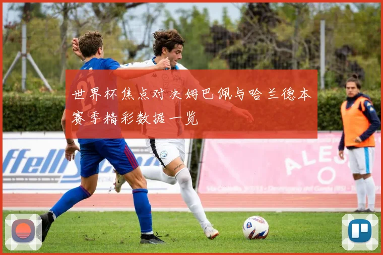 世界杯焦点对决姆巴佩与哈兰德本赛季精彩数据一览