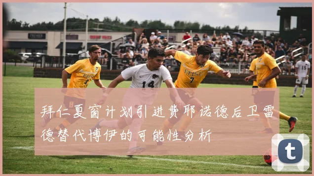 拜仁夏窗计划引进费耶诺德后卫雷德替代博伊的可能性分析
