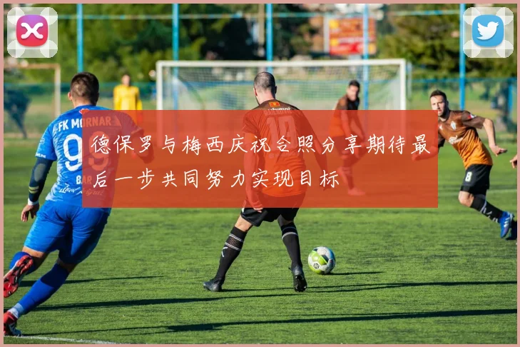 德保罗与梅西庆祝合照分享期待最后一步共同努力实现目标