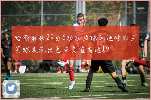 哈登狂砍29分6助助力球队逆转旧主罚球表现出色正负值高达19