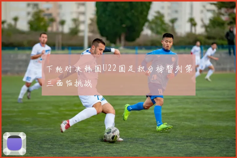 下轮对决韩国U22国足积分榜暂列第三面临挑战