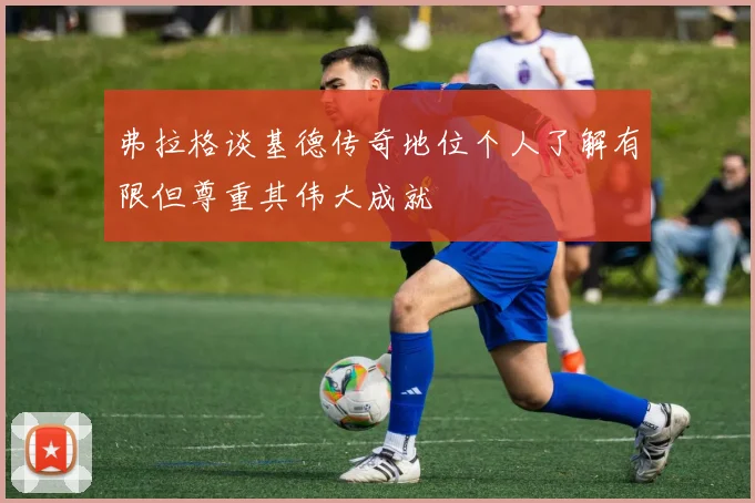 弗拉格谈基德传奇地位个人了解有限但尊重其伟大成就
