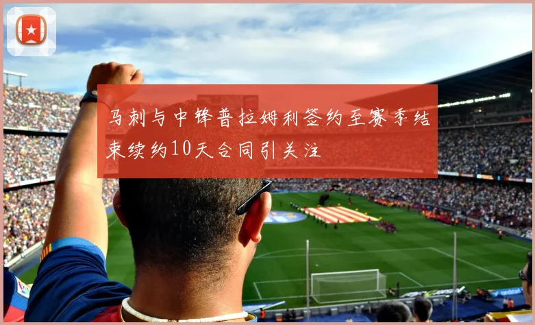马刺与中锋普拉姆利签约至赛季结束续约10天合同引关注