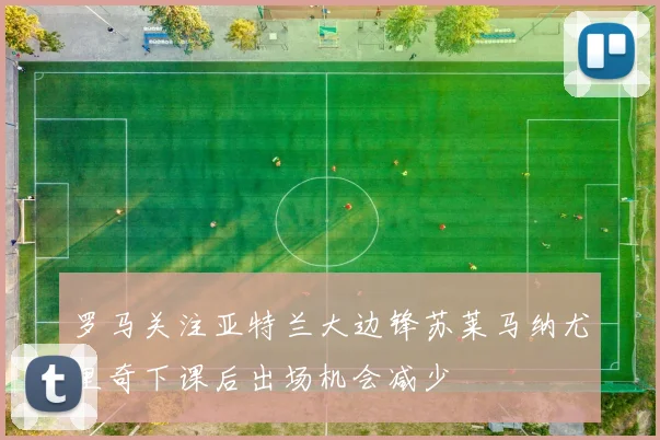 罗马关注亚特兰大边锋苏莱马纳尤里奇下课后出场机会减少