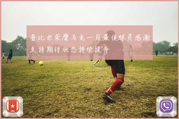 普比尔荣膺马竞一月最佳球员感谢支持期待状态持续提升
