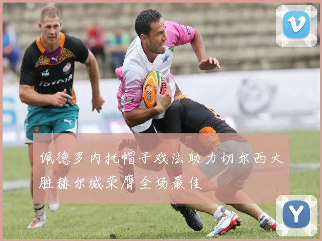 佩德罗内托帽子戏法助力切尔西大胜赫尔城荣膺全场最佳