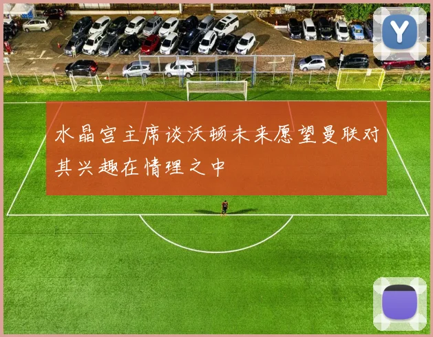 水晶宫主席谈沃顿未来愿望曼联对其兴趣在情理之中