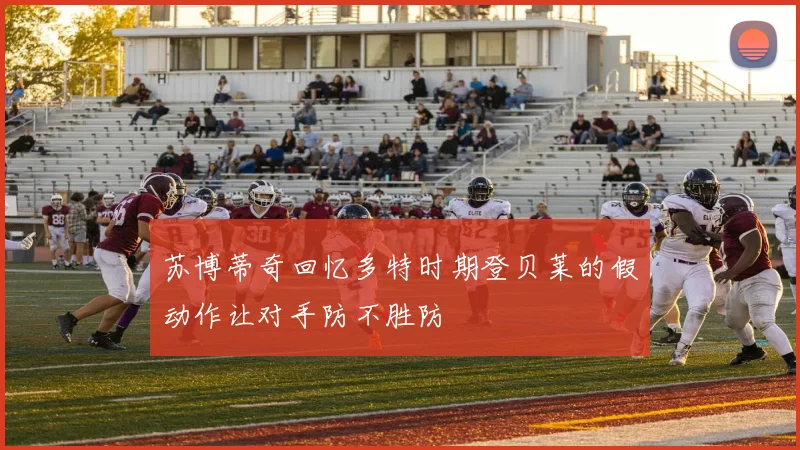 苏博蒂奇回忆多特时期登贝莱的假动作让对手防不胜防