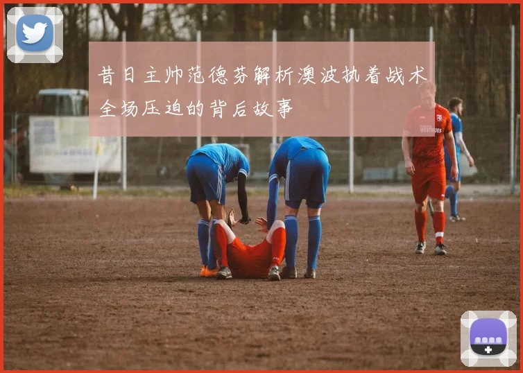 昔日主帅范德芬解析澳波执着战术全场压迫的背后故事