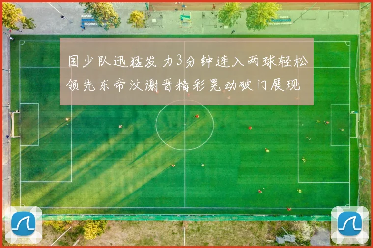 国少队迅猛发力3分钟连入两球轻松领先东帝汶谢晋精彩晃动破门展现实力