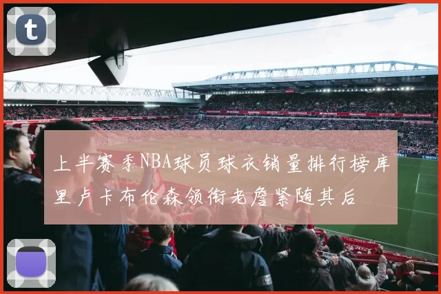 上半赛季NBA球员球衣销量排行榜库里卢卡布伦森领衔老詹紧随其后