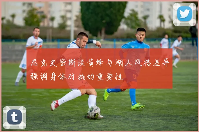 尼克史密斯谈黄蜂与湖人风格差异强调身体对抗的重要性