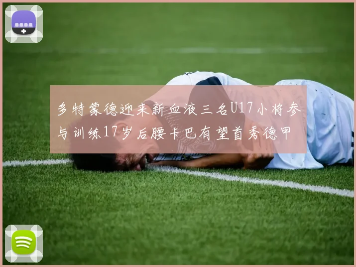 多特蒙德迎来新血液三名U17小将参与训练17岁后腰卡巴有望首秀德甲