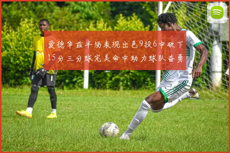 爱德华兹半场表现出色9投6中砍下15分三分球完美命中助力球队奋勇争先