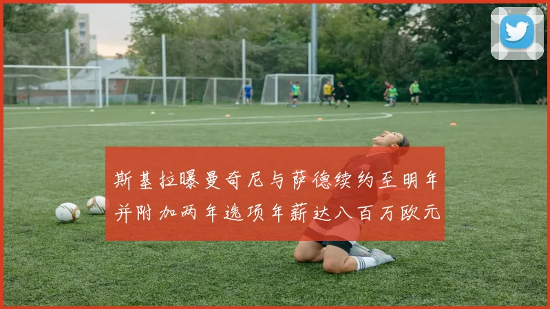 斯基拉曝曼奇尼与萨德续约至明年并附加两年选项年薪达八百万欧元