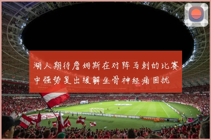湖人期待詹姆斯在对阵马刺的比赛中强势复出缓解坐骨神经痛困扰