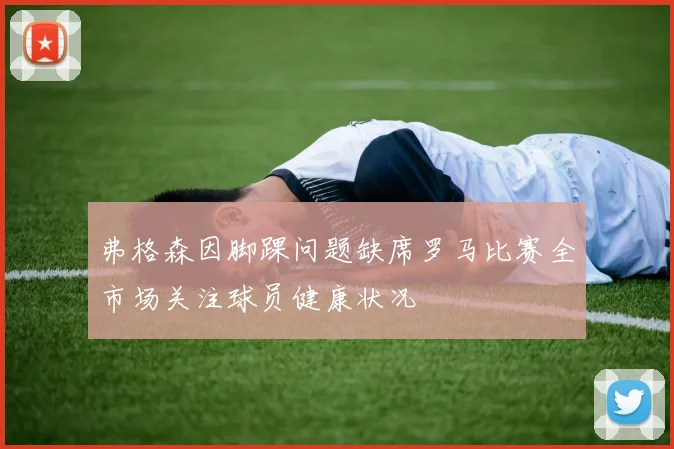 弗格森因脚踝问题缺席罗马比赛全市场关注球员健康状况