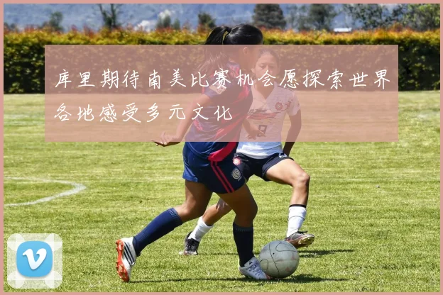 库里期待南美比赛机会愿探索世界各地感受多元文化