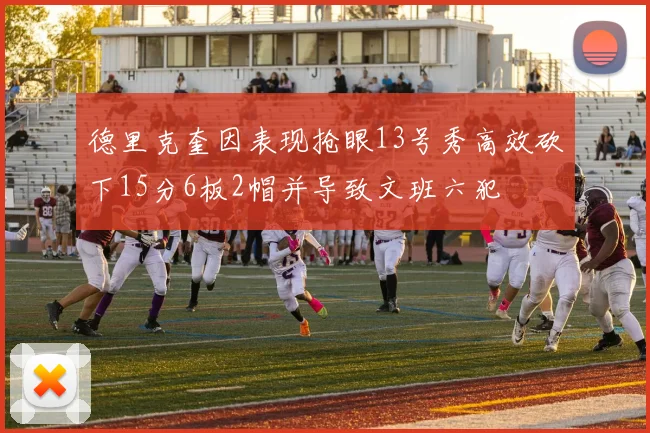 德里克奎因表现抢眼13号秀高效砍下15分6板2帽并导致文班六犯