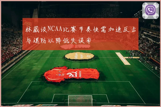 林葳谈NCAA比赛节奏快需加速反击与退防以降低失误率