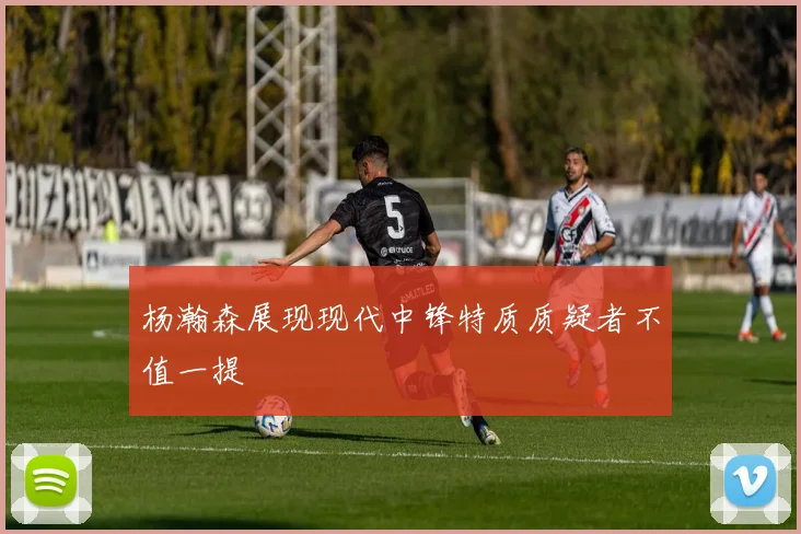 杨瀚森展现现代中锋特质质疑者不值一提