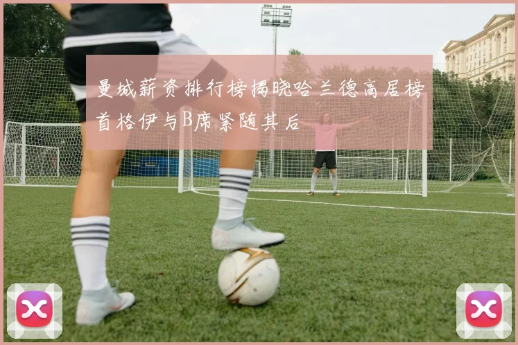 曼城薪资排行榜揭晓哈兰德高居榜首格伊与B席紧随其后