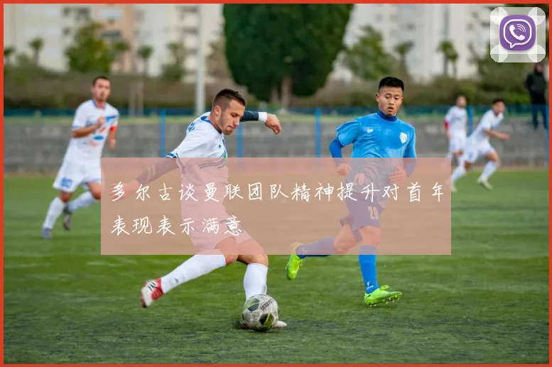 多尔古谈曼联团队精神提升对首年表现表示满意