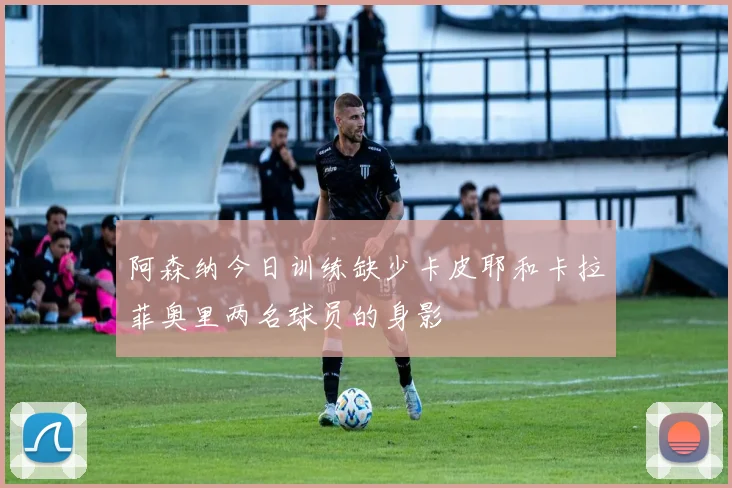阿森纳今日训练缺少卡皮耶和卡拉菲奥里两名球员的身影