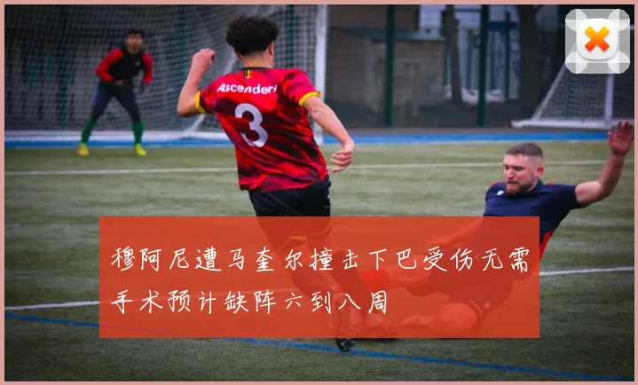 穆阿尼遭马奎尔撞击下巴受伤无需手术预计缺阵六到八周
