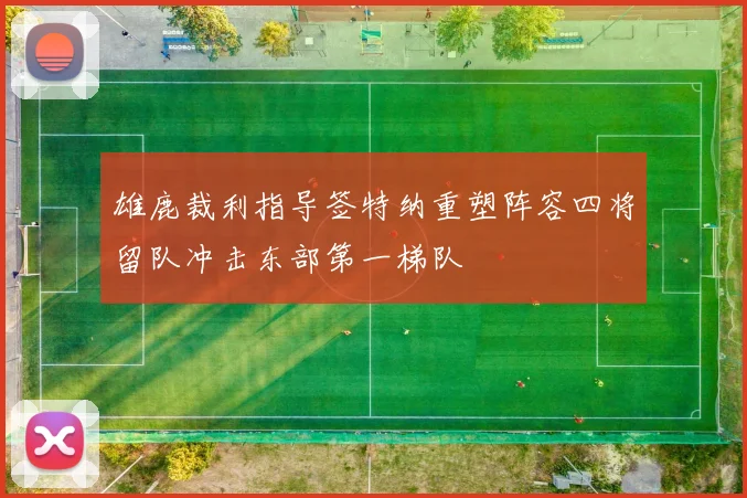 雄鹿裁利指导签特纳重塑阵容四将留队冲击东部第一梯队