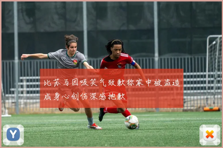 比苏马因吸笑气致歉称家中被盗造成身心创伤深感抱歉