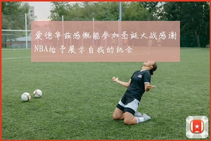 爱德华兹感慨能参加圣诞大战感谢NBA给予展示自我的机会