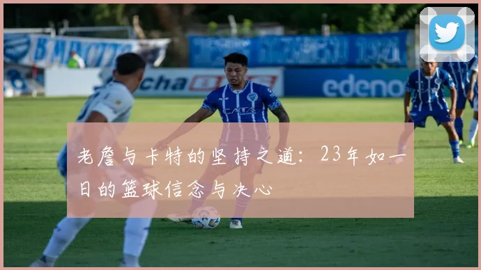 老詹与卡特的坚持之道：23年如一日的篮球信念与决心