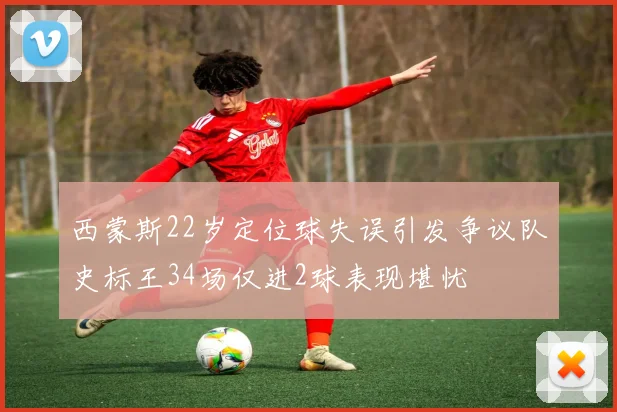 西蒙斯22岁定位球失误引发争议队史标王34场仅进2球表现堪忧