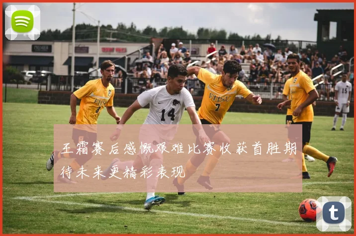 王霜赛后感慨艰难比赛收获首胜期待未来更精彩表现