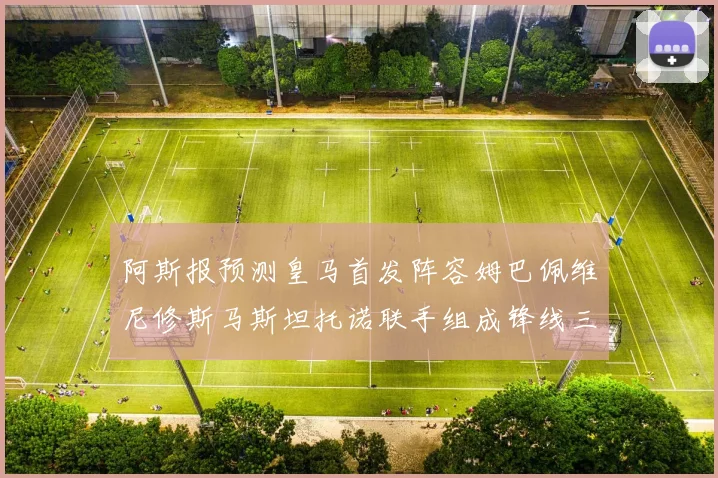 阿斯报预测皇马首发阵容姆巴佩维尼修斯马斯坦托诺联手组成锋线三叉戟