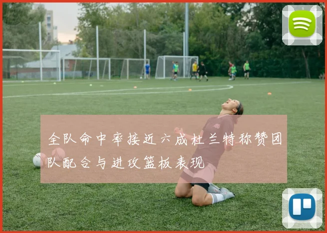 全队命中率接近六成杜兰特称赞团队配合与进攻篮板表现