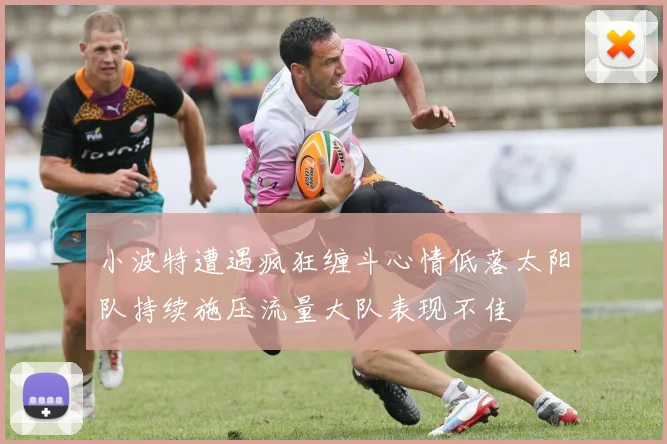 小波特遭遇疯狂缠斗心情低落太阳队持续施压流量大队表现不佳