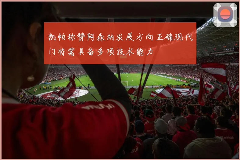 凯帕称赞阿森纳发展方向正确现代门将需具备多项技术能力