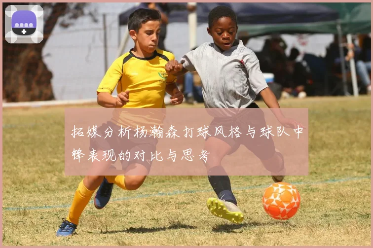 拓媒分析杨瀚森打球风格与球队中锋表现的对比与思考