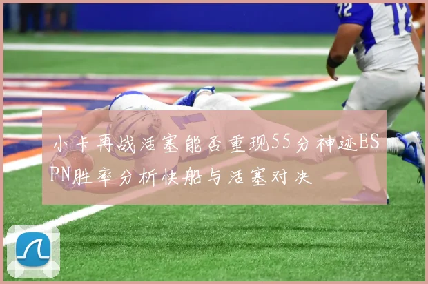 小卡再战活塞能否重现55分神迹ESPN胜率分析快船与活塞对决