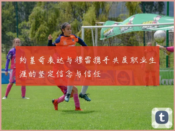 约基奇表达与穆雷携手共度职业生涯的坚定信念与信任