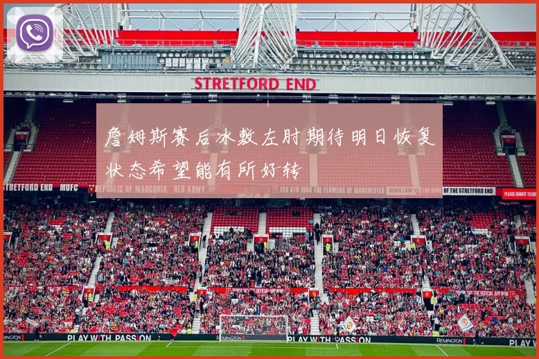 詹姆斯赛后冰敷左肘期待明日恢复状态希望能有所好转